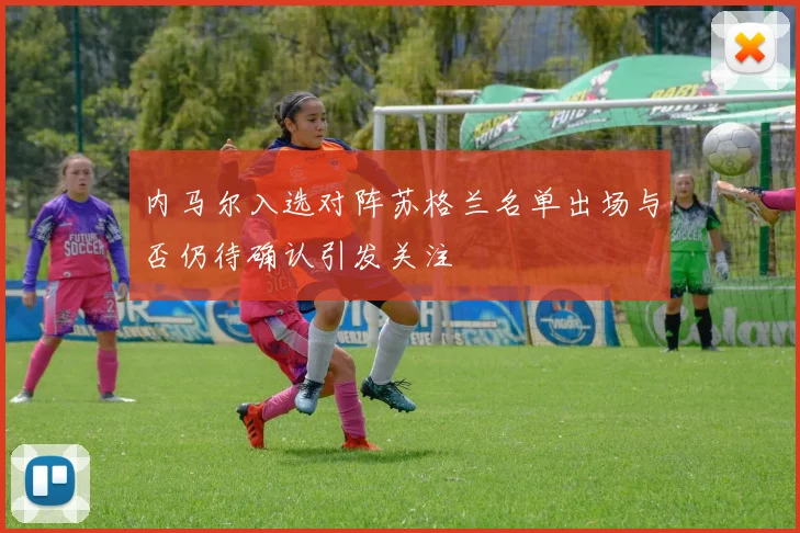 内马尔入选对阵苏格兰名单出场与否仍待确认引发关注