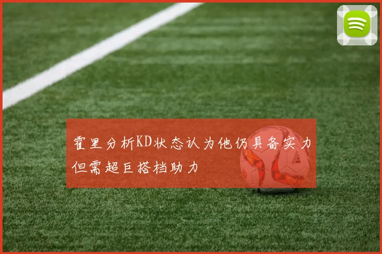 霍里分析KD状态认为他仍具备实力但需超巨搭档助力