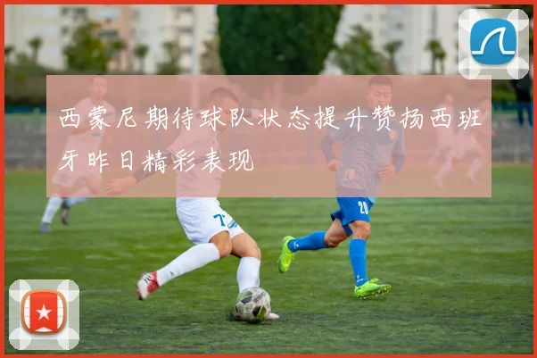 西蒙尼期待球队状态提升赞扬西班牙昨日精彩表现