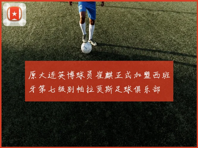 原大连英博球员崔麒正式加盟西班牙第七级别帕拉莫斯足球俱乐部