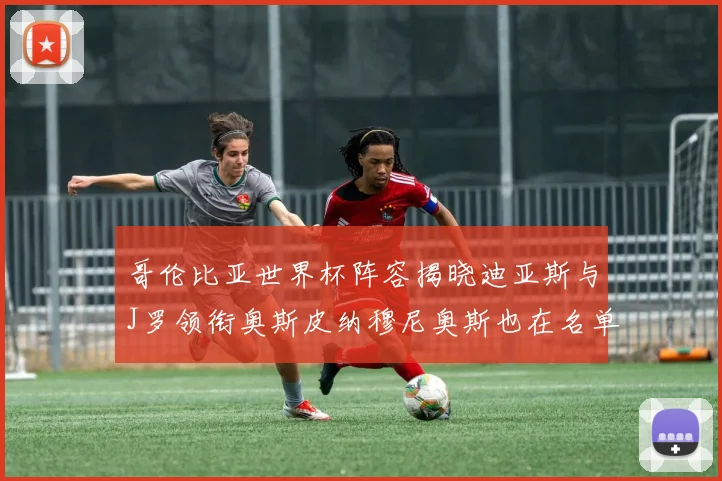 哥伦比亚世界杯阵容揭晓迪亚斯与J罗领衔奥斯皮纳穆尼奥斯也在名单中