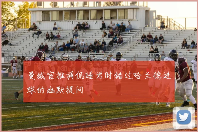 曼城官推调侃睡觉时错过哈兰德进球的幽默提问