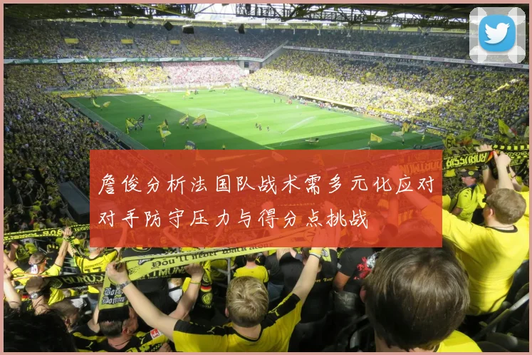 詹俊分析法国队战术需多元化应对对手防守压力与得分点挑战