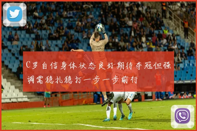 C罗自信身体状态良好期待夺冠但强调需稳扎稳打一步一步前行