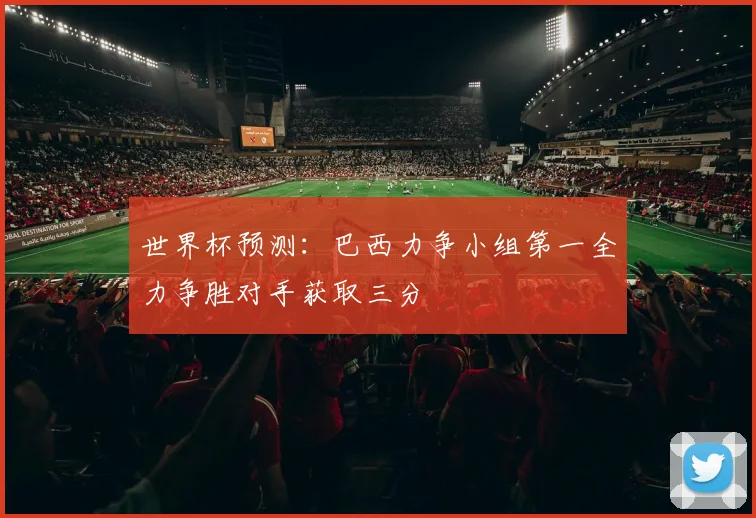世界杯预测：巴西力争小组第一全力争胜对手获取三分