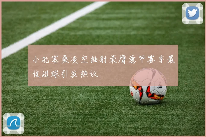 小孔塞桑凌空抽射荣膺意甲赛季最佳进球引发热议