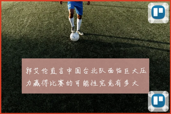 郭艾伦直言中国台北队面临巨大压力赢得比赛的可能性究竟有多大