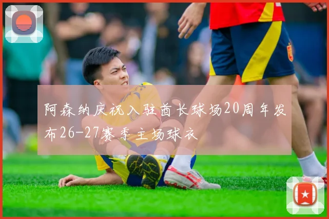 阿森纳庆祝入驻酋长球场20周年发布26-27赛季主场球衣