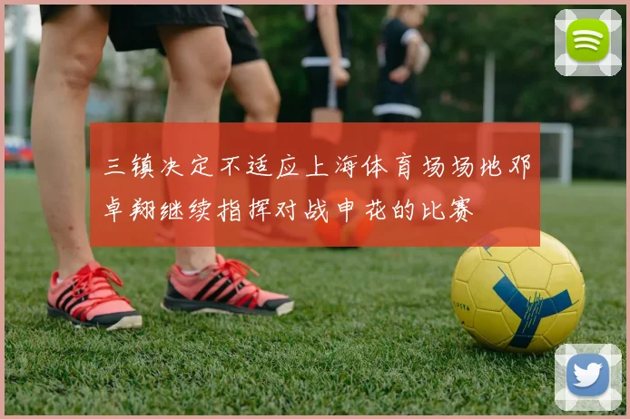 三镇决定不适应上海体育场场地邓卓翔继续指挥对战申花的比赛