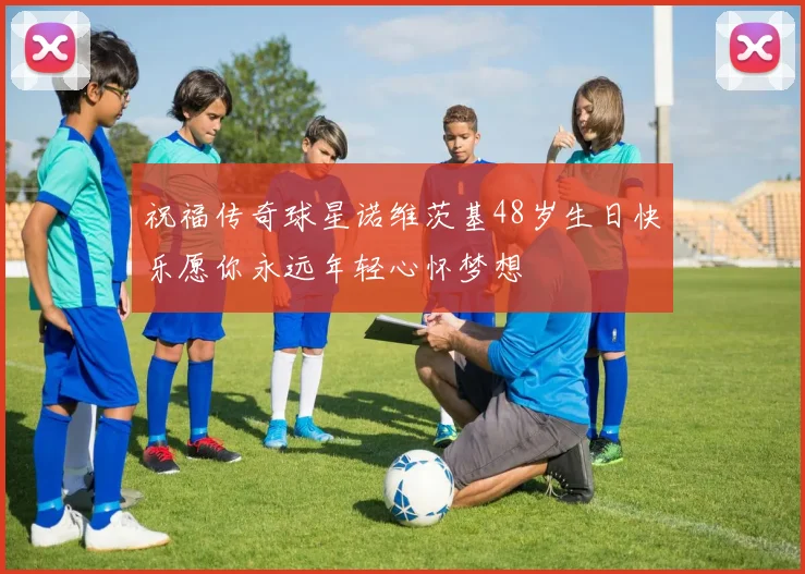 祝福传奇球星诺维茨基48岁生日快乐愿你永远年轻心怀梦想