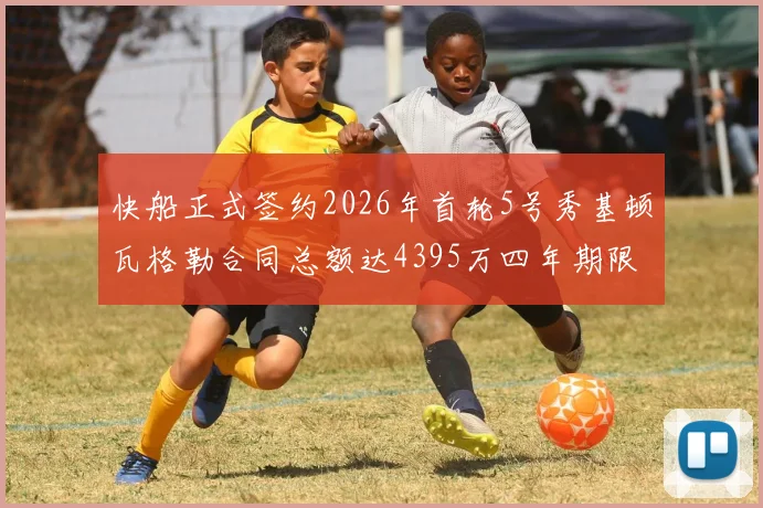 快船正式签约2026年首轮5号秀基顿瓦格勒合同总额达4395万四年期限