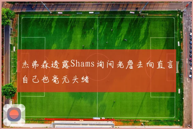 杰弗森透露Shams询问老詹去向直言自己也毫无头绪