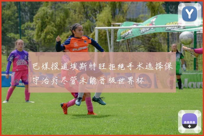巴媒报道埃斯特旺拒绝手术选择保守治疗尽管未能晋级世界杯
